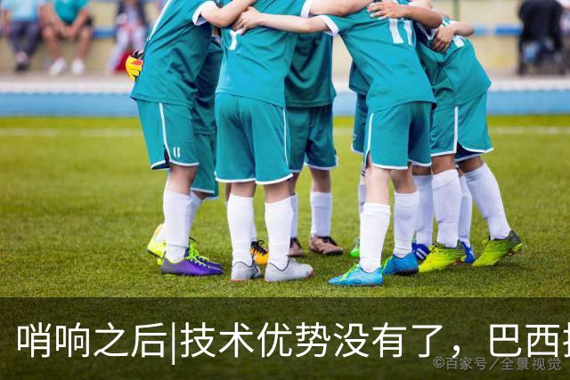 哨响之后|技术优势没有了，巴西接下来该怎么办？