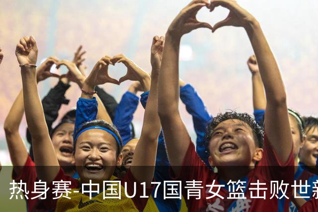 热身赛-中国U17国青女篮击败世新大学女篮 豪取两连胜